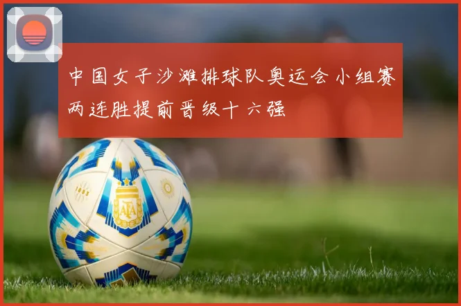 中国女子沙滩排球队奥运会小组赛两连胜提前晋级十六强