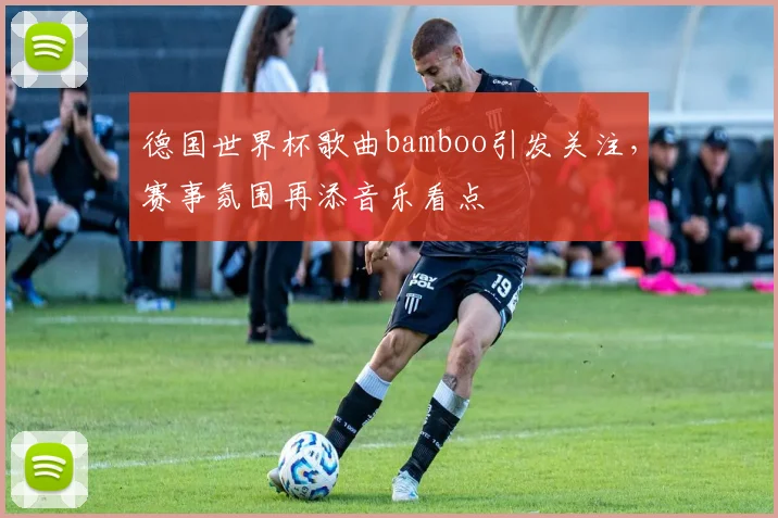 德国世界杯歌曲bamboo引发关注,赛事氛围再添音乐看点