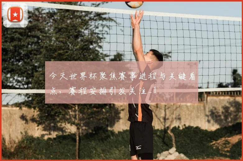 今天世界杯聚焦赛事进程与关键看点，赛程安排引发关注_1