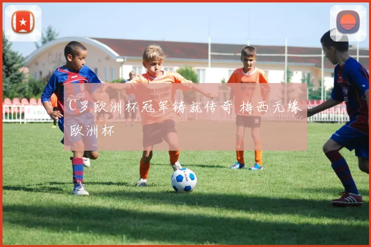 C罗欧洲杯冠军铸就传奇 梅西无缘欧洲杯