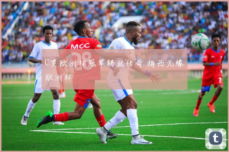 C罗欧洲杯冠军铸就传奇 梅西无缘欧洲杯