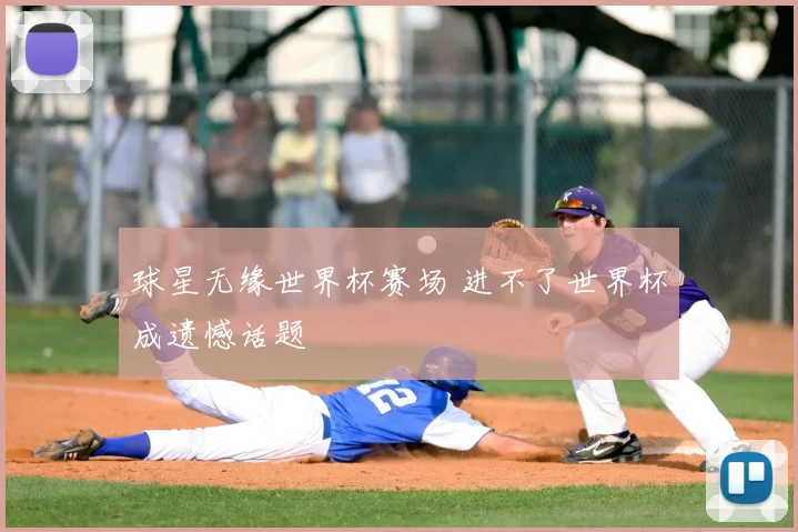 球星无缘世界杯赛场 进不了世界杯成遗憾话题