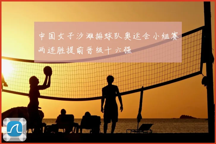 中国女子沙滩排球队奥运会小组赛两连胜提前晋级十六强