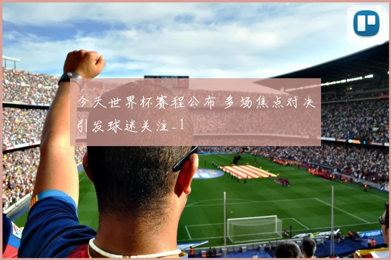 今天世界杯赛程公布 多场焦点对决引发球迷关注_1