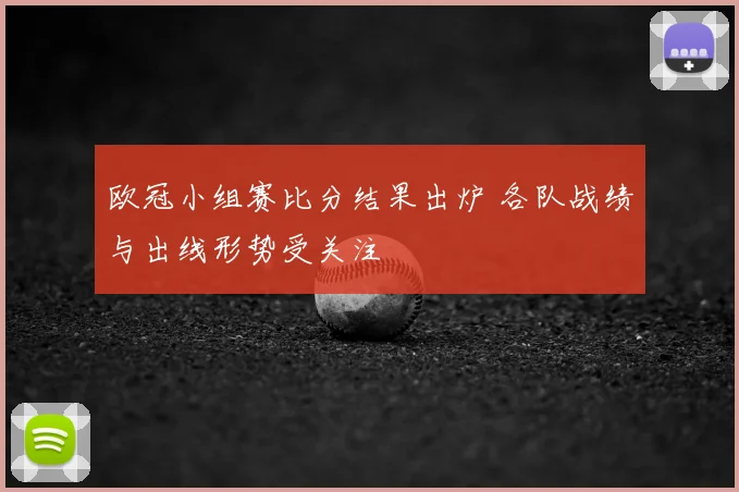 欧冠小组赛比分结果出炉 各队战绩与出线形势受关注