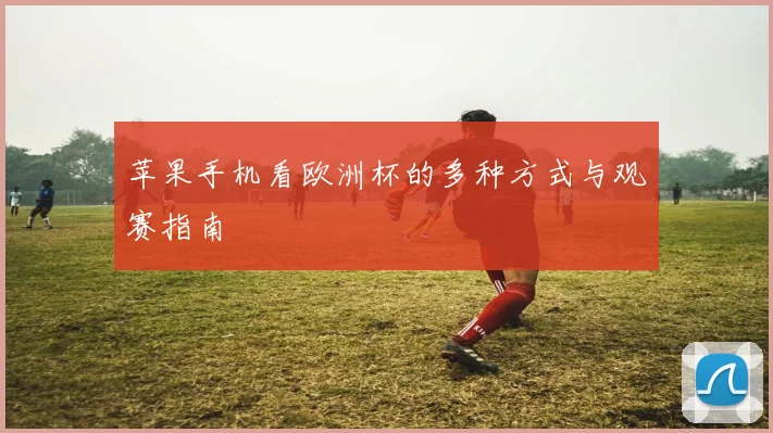 苹果手机看欧洲杯的多种方式与观赛指南