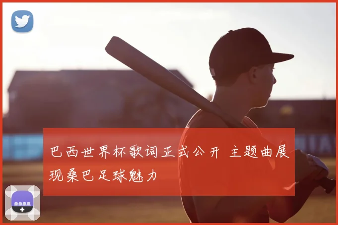 巴西世界杯歌词正式公开 主题曲展现桑巴足球魅力