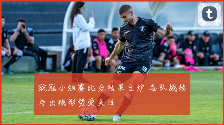 欧冠小组赛比分结果出炉 各队战绩与出线形势受关注