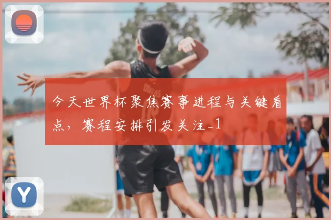 今天世界杯聚焦赛事进程与关键看点,赛程安排引发关注_1